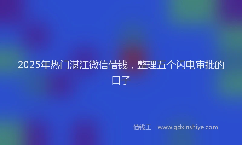 2025年热门湛江微信借钱，整理五个闪电审批的口子
