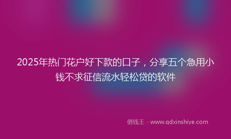 2025年热门花户好下款的口子，分享五个急用小钱不求征信流水轻松贷的软件