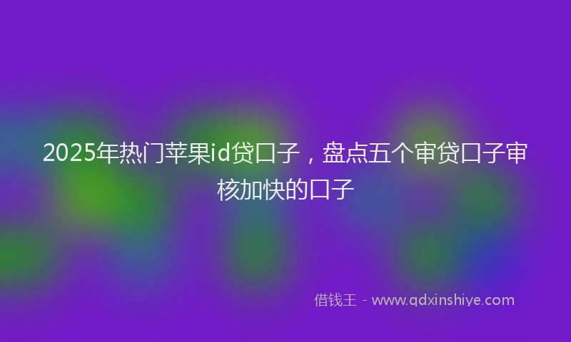 2025年热门苹果id贷口子，盘点五个审贷口子审核加快的口子