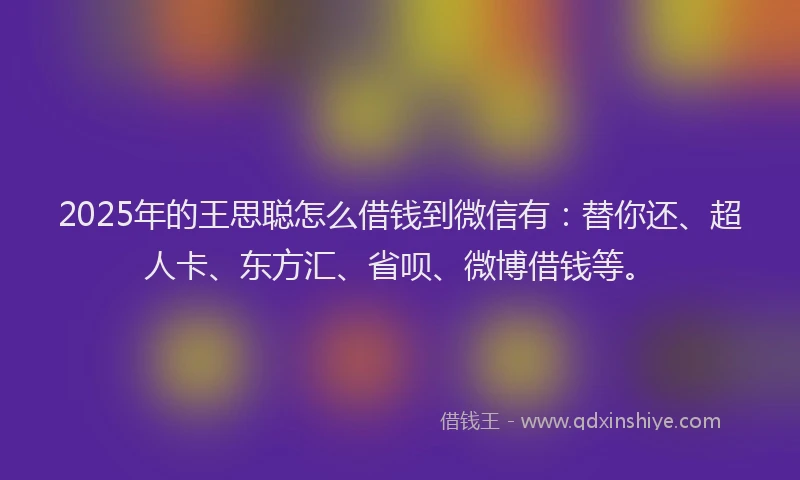 2025年的王思聪怎么借钱到微信有：替你还、超人卡、东方汇、省呗、微博借钱等。