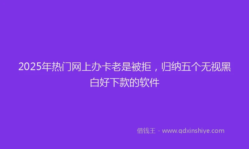 2025年热门网上办卡老是被拒，归纳五个无视黑白好下款的软件