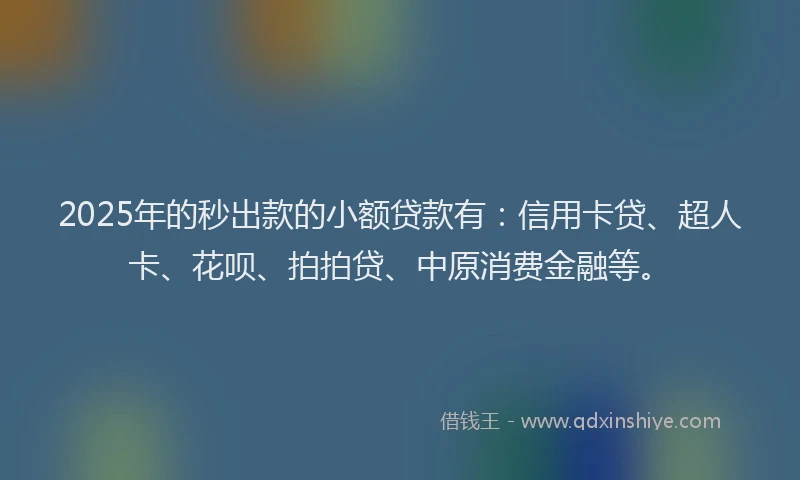 2025年的秒出款的小额贷款有：信用卡贷、超人卡、花呗、拍拍贷、中原消费金融等。