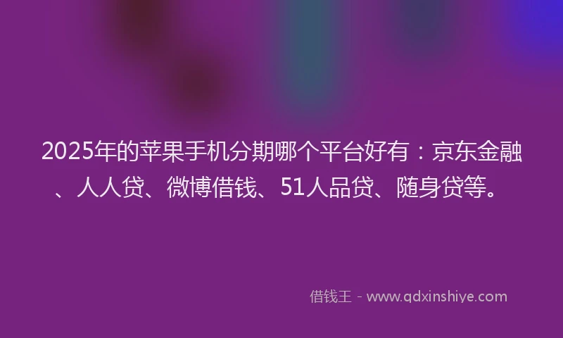 2025年的苹果手机分期哪个平台好有：京东金融、人人贷、微博借钱、51人品贷、随身贷等。