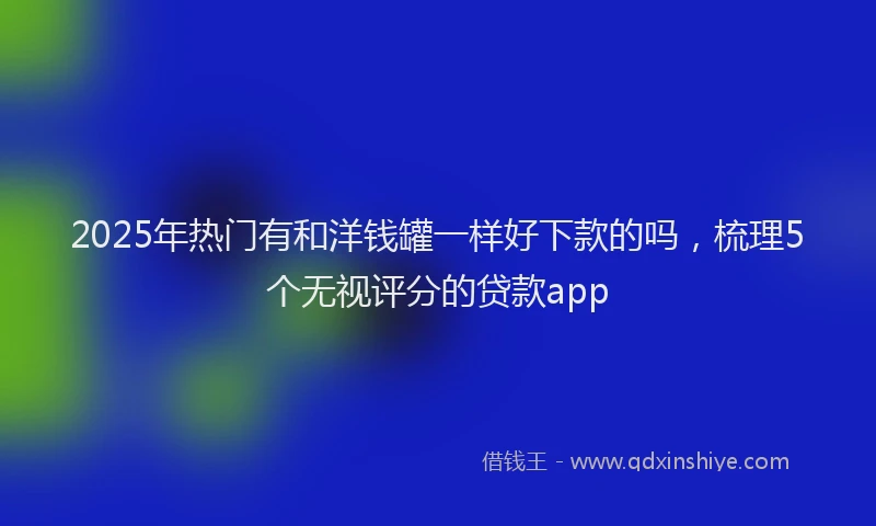 2025年热门有和洋钱罐一样好下款的吗，梳理5个无视评分的贷款app