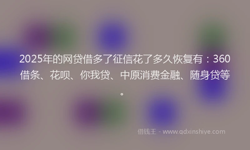 2025年的网贷借多了征信花了多久恢复有：360借条、花呗、你我贷、中原消费金融、随身贷等。