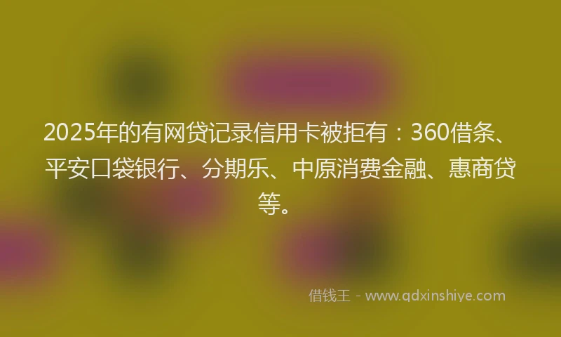 2025年的有网贷记录信用卡被拒有：360借条、平安口袋银行、分期乐、中原消费金融、惠商贷等。