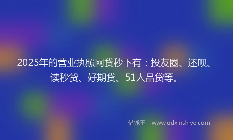 2025年的营业执照网贷秒下有：投友圈、还呗、读秒贷、好期贷、51人品贷等。
