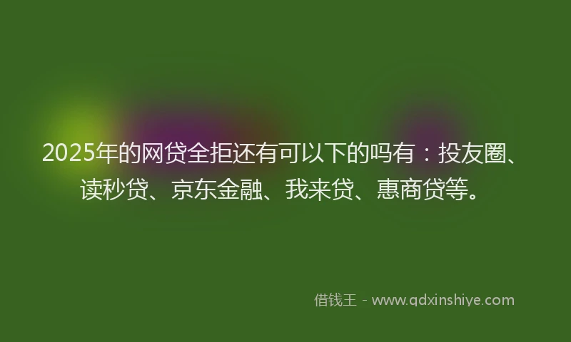 2025年的网贷全拒还有可以下的吗有：投友圈、读秒贷、京东金融、我来贷、惠商贷等。