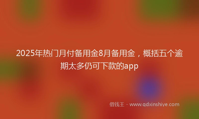 2025年热门月付备用金8月备用金，概括五个逾期太多仍可下款的app