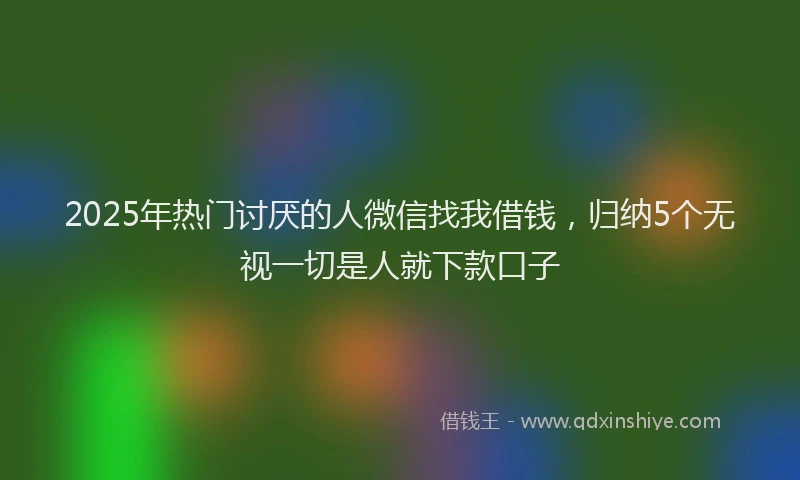 2025年热门讨厌的人微信找我借钱，归纳5个无视一切是人就下款口子