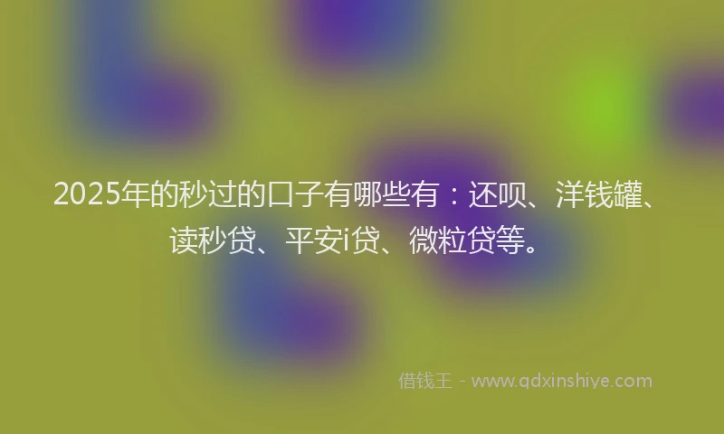 2025年的秒过的口子有哪些有：还呗、洋钱罐、读秒贷、平安i贷、微粒贷等。