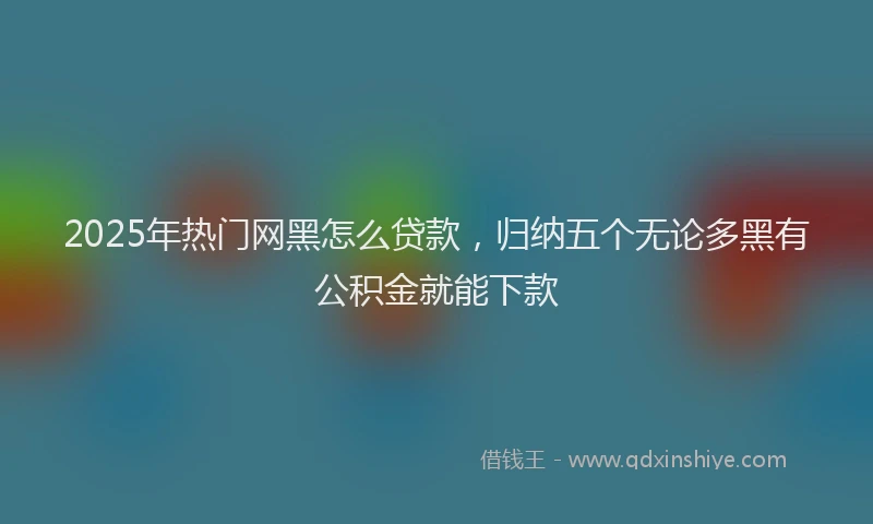 2025年热门网黑怎么贷款，归纳五个无论多黑有公积金就能下款