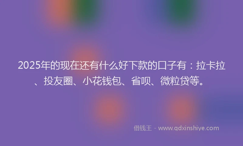 2025年的现在还有什么好下款的口子有：拉卡拉、投友圈、小花钱包、省呗、微粒贷等。