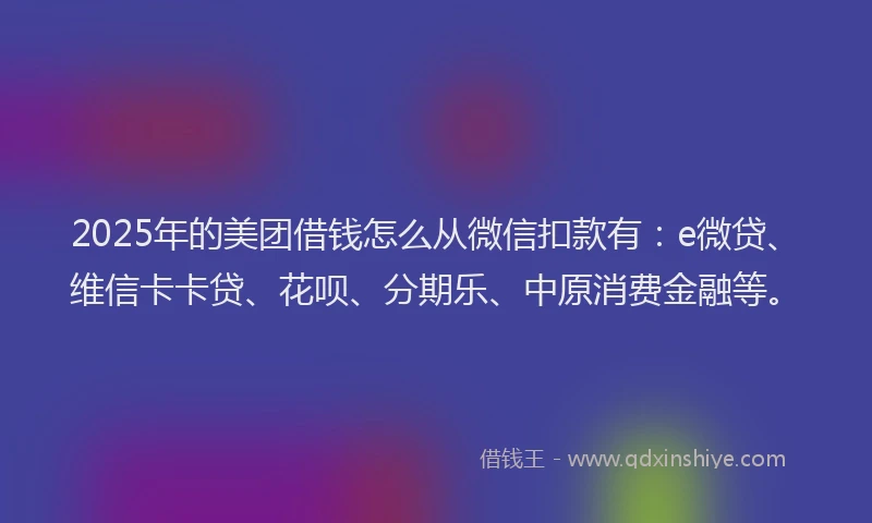 2025年的美团借钱怎么从微信扣款有：e微贷、维信卡卡贷、花呗、分期乐、中原消费金融等。