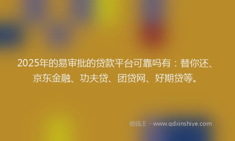 2025年的易审批的贷款平台可靠吗有：替你还、京东金融、功夫贷、团贷网、好期贷等。