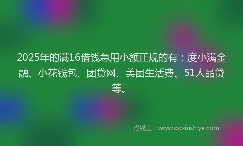 2025年的满16借钱急用小额正规的有：度小满金融、小花钱包、团贷网、美团生活费、51人品贷等。
