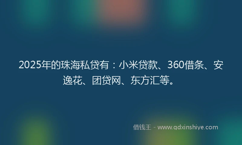 2025年的珠海私贷有：小米贷款、360借条、安逸花、团贷网、东方汇等。