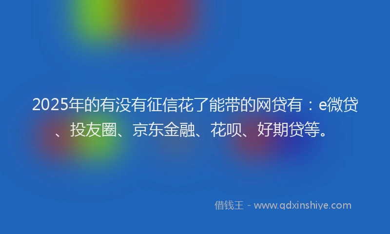 2025年的有没有征信花了能带的网贷有：e微贷、投友圈、京东金融、花呗、好期贷等。