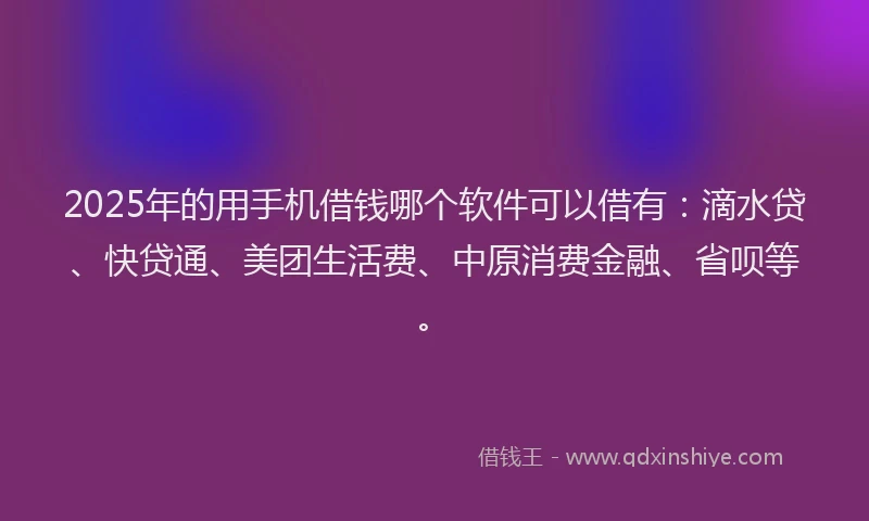 2025年的用手机借钱哪个软件可以借有：滴水贷、快贷通、美团生活费、中原消费金融、省呗等。