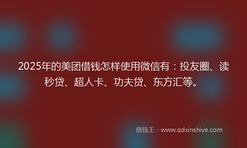 2025年的美团借钱怎样使用微信有：投友圈、读秒贷、超人卡、功夫贷、东方汇等。