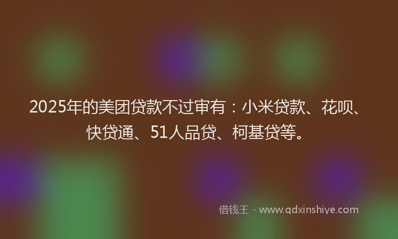 2025年的美团贷款不过审有：小米贷款、花呗、快贷通、51人品贷、柯基贷等。