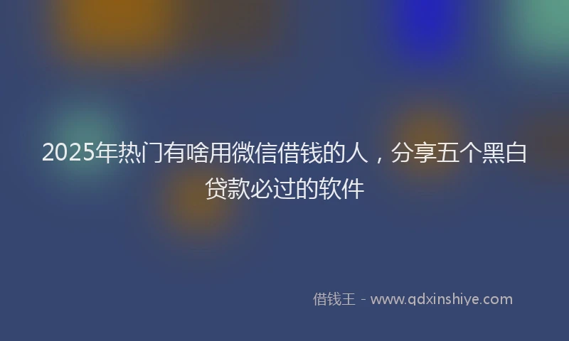 2025年热门有啥用微信借钱的人，分享五个黑白贷款必过的软件