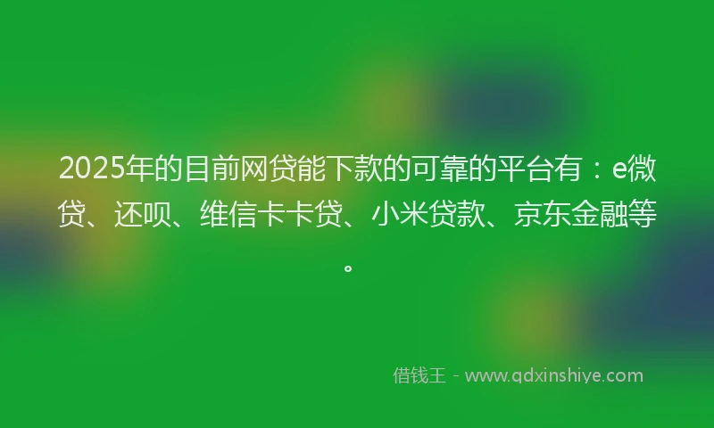 2025年的目前网贷能下款的可靠的平台有：e微贷、还呗、维信卡卡贷、小米贷款、京东金融等。