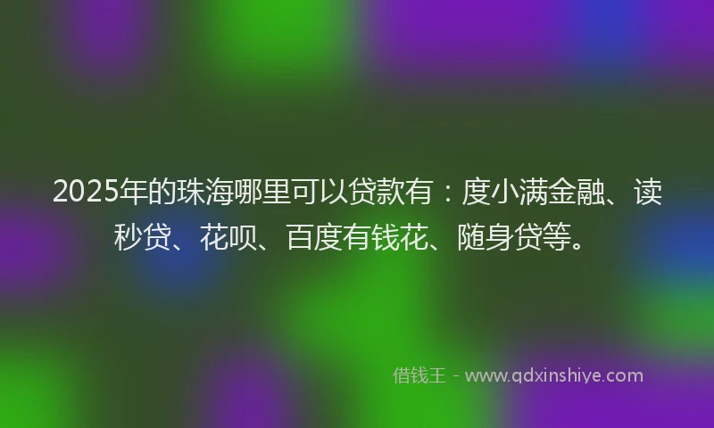 2025年的珠海哪里可以贷款有：度小满金融、读秒贷、花呗、百度有钱花、随身贷等。