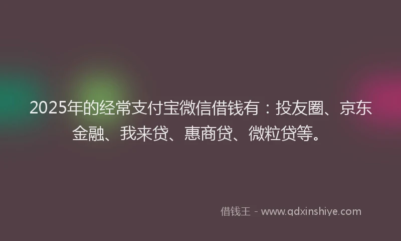 2025年的经常支付宝微信借钱有：投友圈、京东金融、我来贷、惠商贷、微粒贷等。
