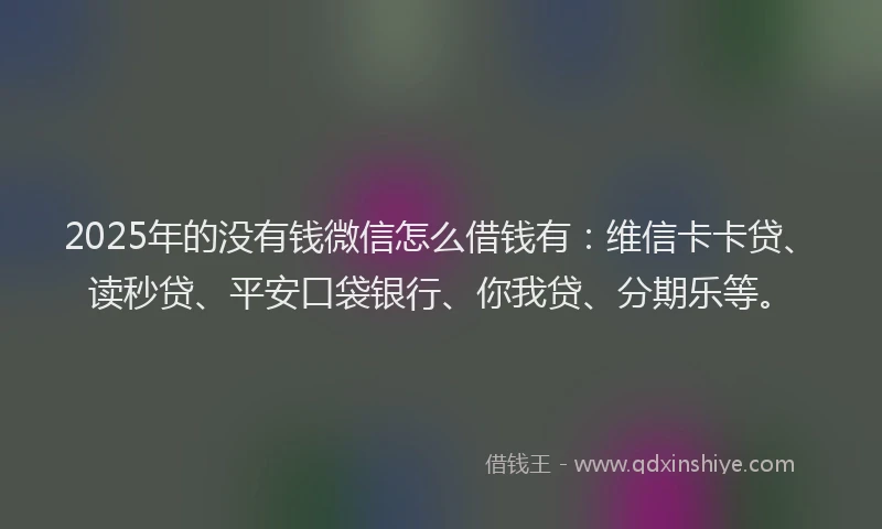 2025年的没有钱微信怎么借钱有：维信卡卡贷、读秒贷、平安口袋银行、你我贷、分期乐等。