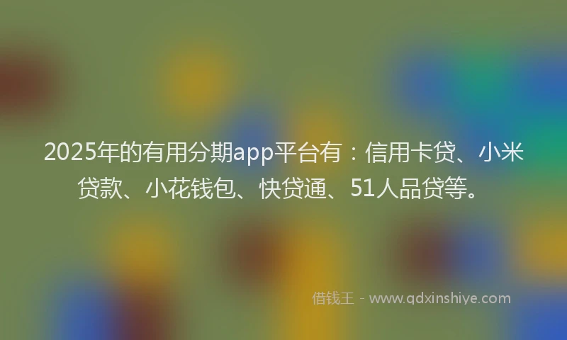 2025年的有用分期app平台有：信用卡贷、小米贷款、小花钱包、快贷通、51人品贷等。