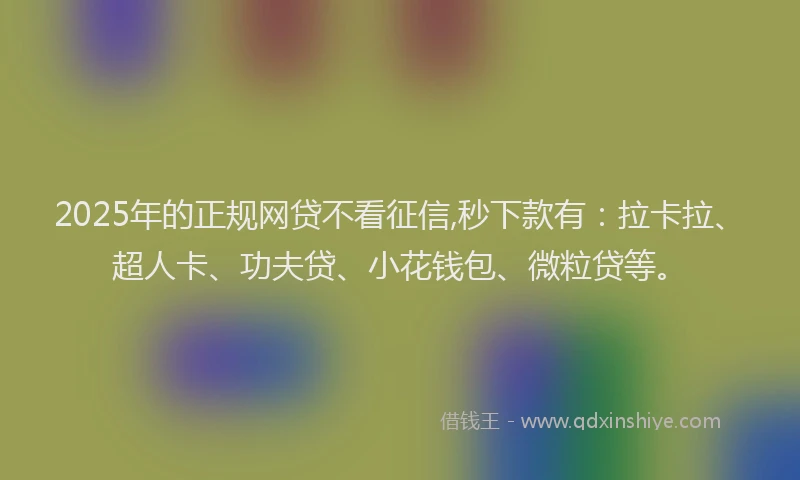 2025年的正规网贷不看征信,秒下款有：拉卡拉、超人卡、功夫贷、小花钱包、微粒贷等。