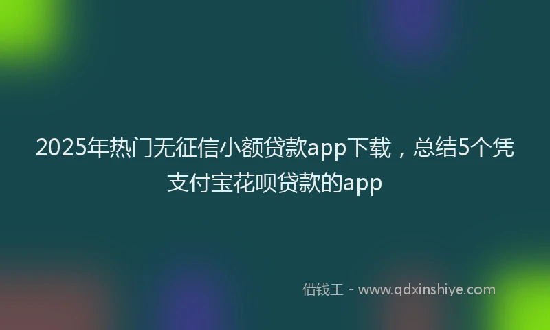 2025年热门无征信小额贷款app下载，总结5个凭支付宝花呗贷款的app