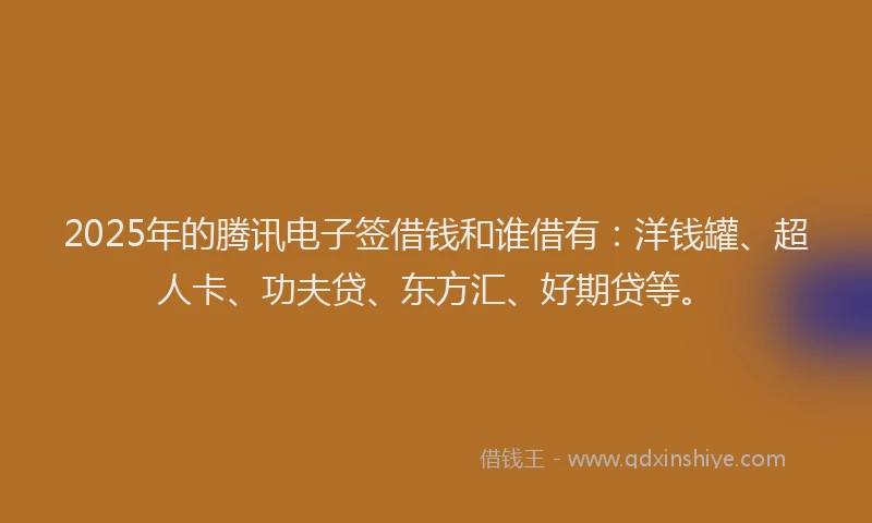 2025年的腾讯电子签借钱和谁借有：洋钱罐、超人卡、功夫贷、东方汇、好期贷等。