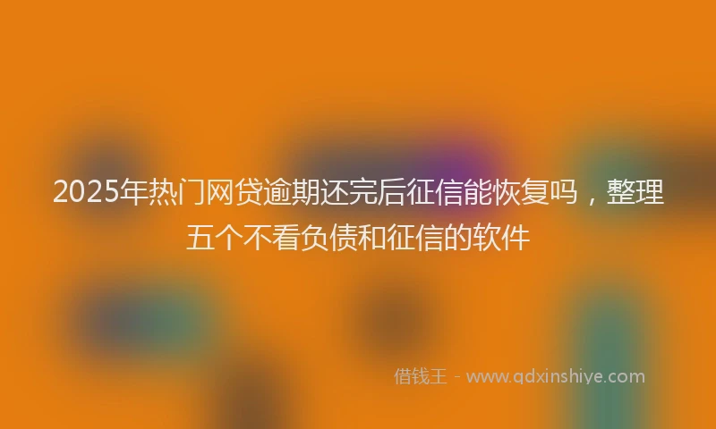 2025年热门网贷逾期还完后征信能恢复吗，整理五个不看负债和征信的软件