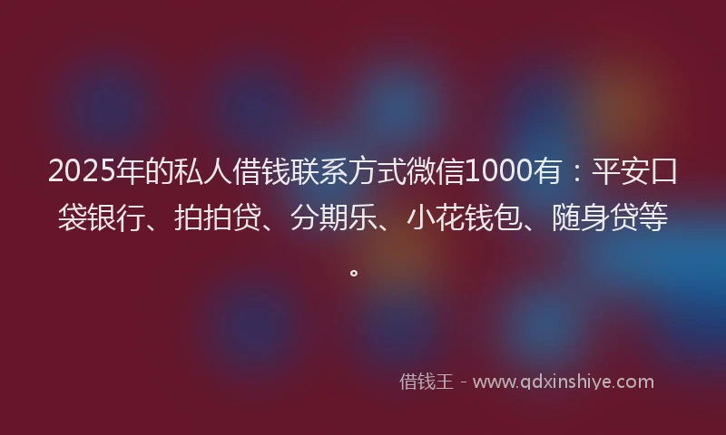 2025年的私人借钱联系方式微信1000有：平安口袋银行、拍拍贷、分期乐、小花钱包、随身贷等。