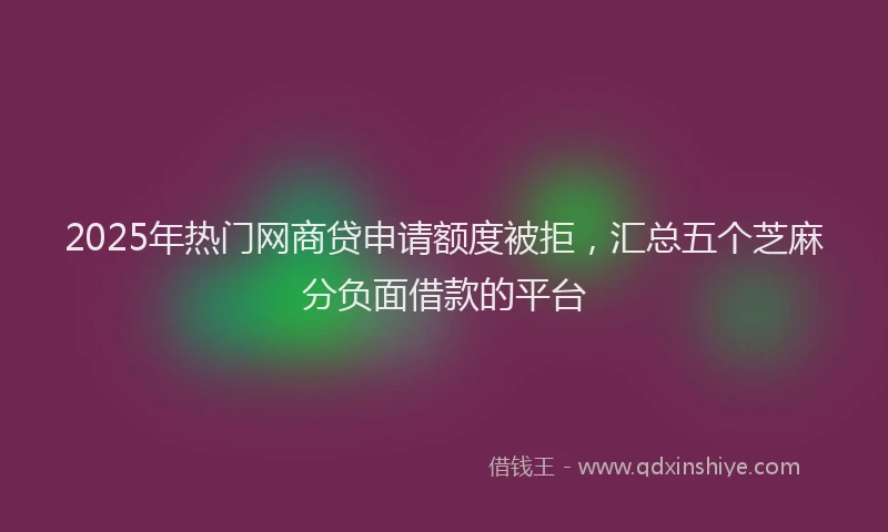 2025年热门网商贷申请额度被拒，汇总五个芝麻分负面借款的平台