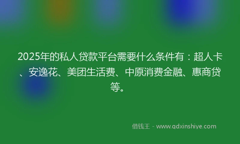 2025年的私人贷款平台需要什么条件有：超人卡、安逸花、美团生活费、中原消费金融、惠商贷等。