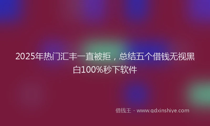 2025年热门汇丰一直被拒，总结五个借钱无视黑白100%秒下软件