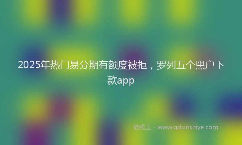 2025年热门易分期有额度被拒，罗列五个黑户下款app