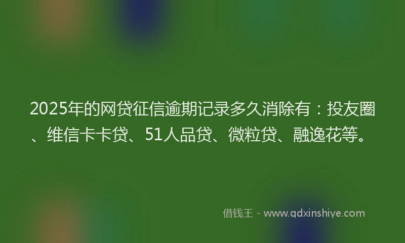 2025年的网贷征信逾期记录多久消除有：投友圈、维信卡卡贷、51人品贷、微粒贷、融逸花等。