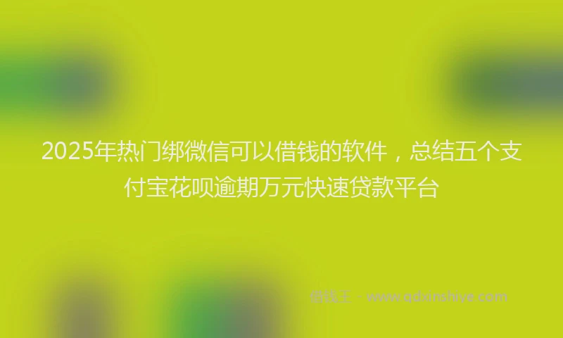 2025年热门绑微信可以借钱的软件，总结五个支付宝花呗逾期万元快速贷款平台
