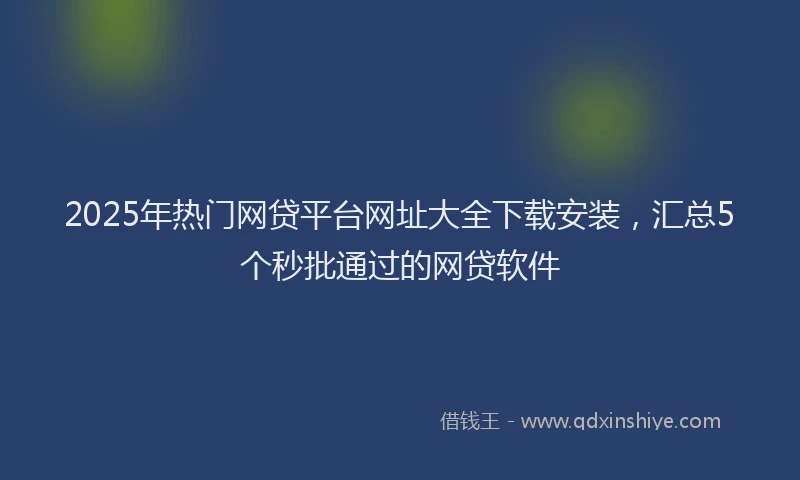 2025年热门网贷平台网址大全下载安装，汇总5个秒批通过的网贷软件