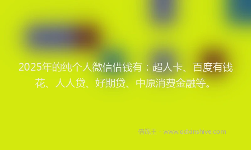 2025年的纯个人微信借钱有：超人卡、百度有钱花、人人贷、好期贷、中原消费金融等。