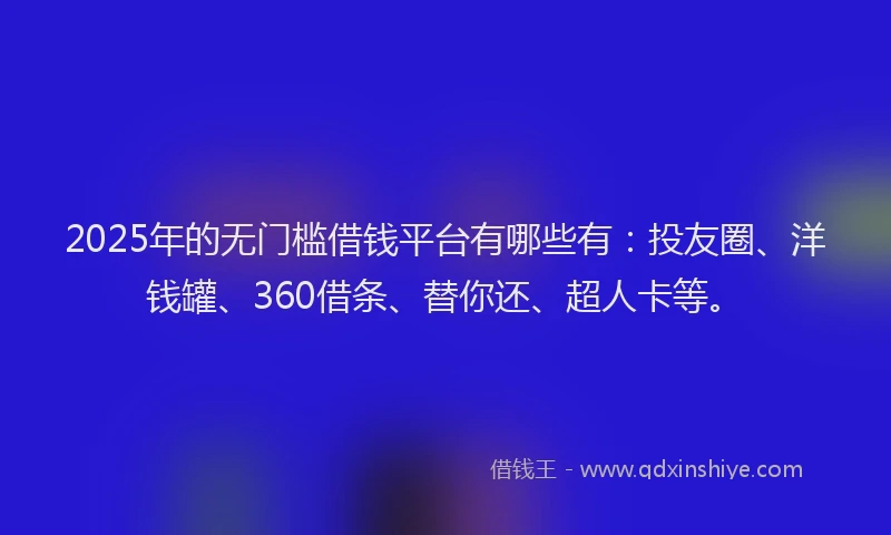 2025年的无门槛借钱平台有哪些有：投友圈、洋钱罐、360借条、替你还、超人卡等。