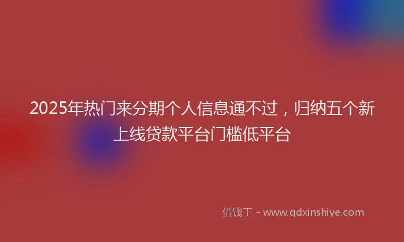 2025年热门来分期个人信息通不过，归纳五个新上线贷款平台门槛低平台