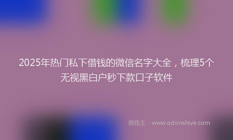 2025年热门私下借钱的微信名字大全，梳理5个无视黑白户秒下款口子软件