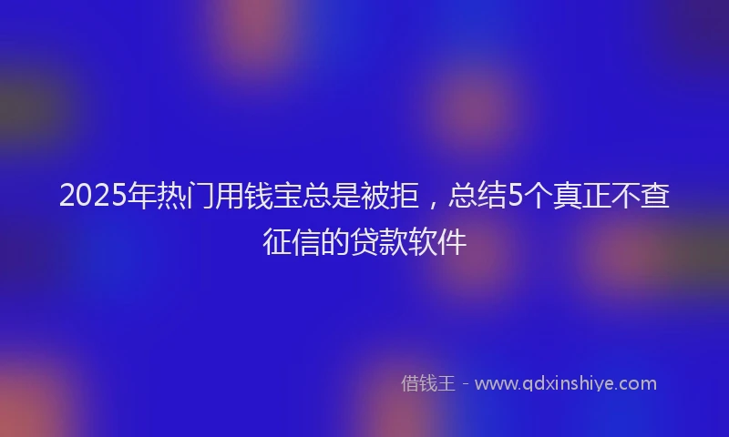 2025年热门用钱宝总是被拒，总结5个真正不查征信的贷款软件