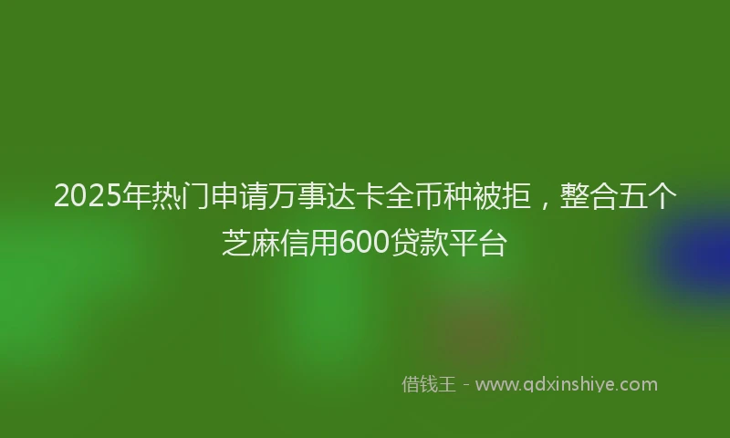 2025年热门申请万事达卡全币种被拒，整合五个芝麻信用600贷款平台