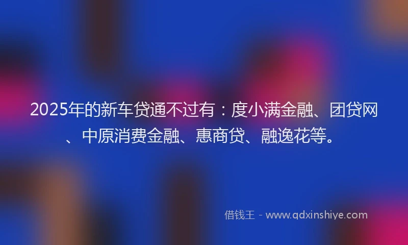 2025年的新车贷通不过有：度小满金融、团贷网、中原消费金融、惠商贷、融逸花等。
